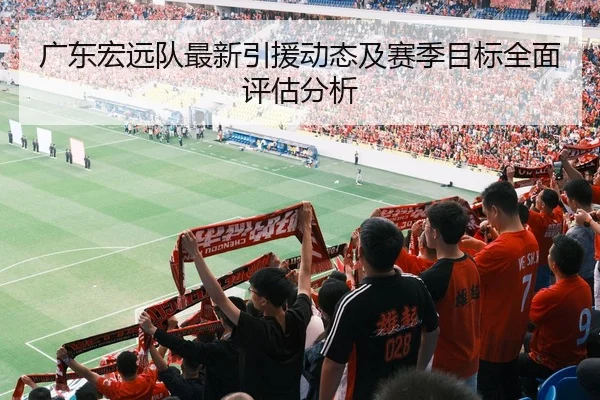 广东宏远队最新引援动态及赛季目标全面评估分析